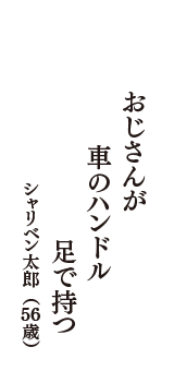 おじさんが　車のハンドル　足で持つ　（シャリベン太郎　56歳）