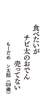 食べたいが　チビ太のおでん　売ってない　（もーだめ　ン太郎　59歳）