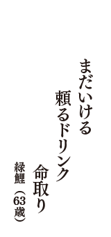 まだいける　頼るドリンク　命取り　（緑鯉
　63歳）