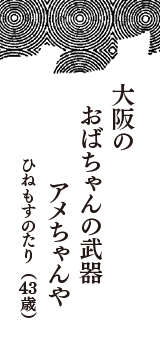 大阪の　おばちゃんの武器　アメちゃんや　（ひねもすのたり　43歳）