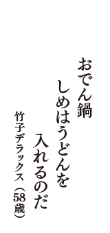 おでん鍋　しめはうどんを　入れるのだ　（竹子デラックス　58歳）