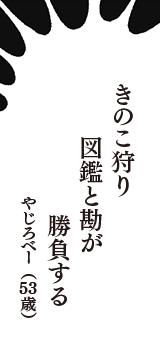 きのこ狩り　図鑑と勘が　勝負する　（やじろべー　53歳）