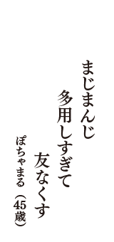 まじまんじ　多用しすぎて　友なくす　（ぽちゃまる　45歳）