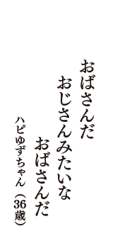 おばさんだ　おじさんみたいな　おばさんだ　（ハピゆずちゃん　36歳）