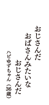 おじさんだ　おばさんみたいな　おじさんだ　（ハピゆずちゃん　36歳）