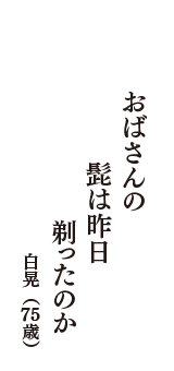 おばさんの　髭は昨日　剃ったのか　（白晃　75歳）