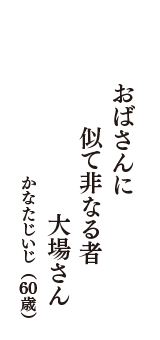 おばさんに　似て非なる者　大場さん　（かなたじいじ　60歳）