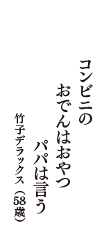 コンビニの　おでんはおやつ　パパは言う　（竹子デラックス　58歳）