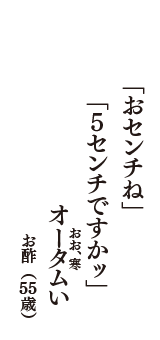 「おセンチね」　「5センチですかッ」　オータム（おお、寒）い　（お酢　55歳）