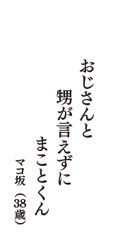 おじさんと　甥が言えずに　まことくん　（マコ坂　38歳）