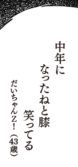 中年に　なったねと膝　笑ってる　（だいちゃんＺ！　43歳）