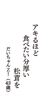 アキるほど　食べたい分厚い　松茸を　（だいちゃんＺ！　43歳）