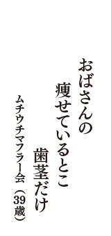 おばさんの　痩せているとこ　歯茎だけ　（ムチウチマフラー会　39歳）