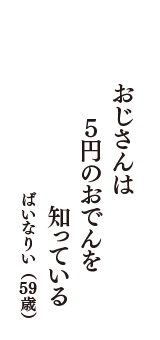 おじさんは　５円のおでんを　知っている　（ばいなりい　59歳）