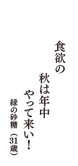 食欲の　秋は年中　やって来い！　（緑の砂糖　31歳）