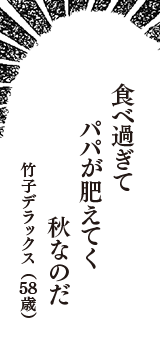 食べ過ぎて　パパが肥えてく　秋なのだ　（竹子デラックス　58歳）