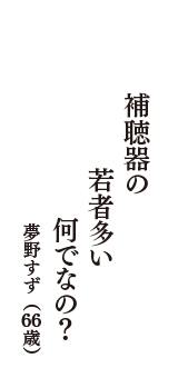 補聴器の　若者多い　何でなの？　（夢野すず　66歳）