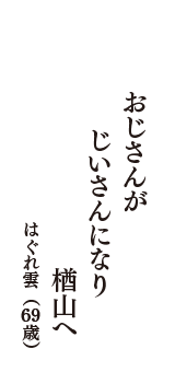 おじさんが　じいさんになり　楢山へ　（はぐれ雲　69歳）