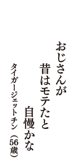 おじさんが　昔はモテたと　自慢かな　（タイガージェットチン　56歳）