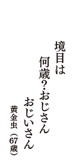 境目は　何歳？おじさん　おじいさん　（黄金虫　67歳）