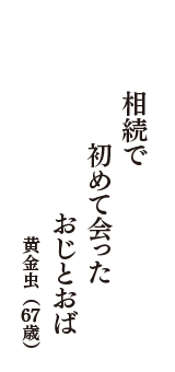 相続で　初めて会った　おじとおば　（黄金虫　67歳）