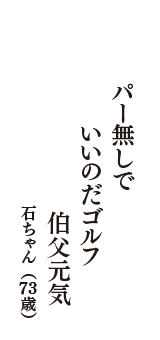 パー無しで　いいのだゴルフ　伯父元気　（石ちゃん　73歳）