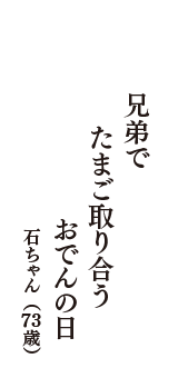 兄弟で　たまご取り合う　おでんの日　（石ちゃん　73歳）