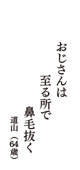 おじさんは　至る所で　鼻毛抜く　（道山　64歳）