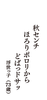 秋センチ　ほろりポロリから　どばっドサッ　（浮世っ子　73歳）