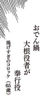 おでん鍋　大根役者が　奉行役　　（揚げすぎのコロッケ　65歳）