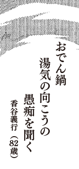 おでん鍋　湯気の向こうの　愚痴を聞く　（香谷義行　82歳）