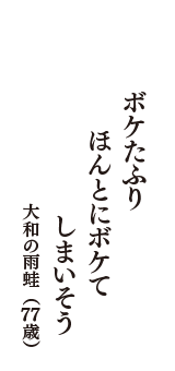 ボケたふり　ほんとにボケて　しまいそう　（大和の雨蛙　77歳）