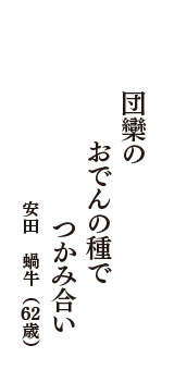 団欒の　おでんの種で　つかみ合い　（安田　蝸牛　62歳）