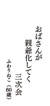 おばさんが　親爺化してく　三次会　（ふわりねこ　60歳）