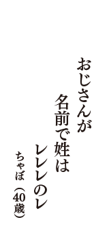 おじさんが　名前で姓は　レレレのレ　（ちゃぼ　40歳）