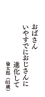 おばさん　いやすでにおじさんに 進化して　　（倫太郎　61歳）