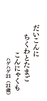 だいこんに　ちくわとたまご　こんにゃくも　（ハゲハゲ21　21歳）