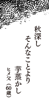 秋深し　そんなことより　芋蒸かし　（ヒメ父　60歳）