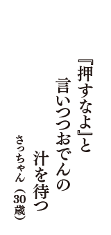 『押すなよ』と　言いつつおでんの　汁を待つ　（さっちゃん　30歳）