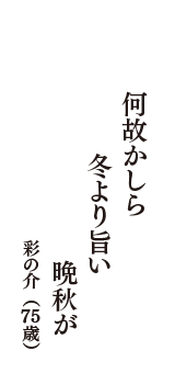 何故かしら　冬より旨い　晩秋が　（彩の介　75歳）