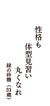 性格も　体型見習い　丸くなれ　（緑の砂糖　31歳）