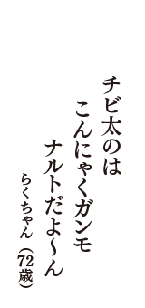 チビ太のは　こんにゃくガンモ　ナルトだよ～ん　（らくちゃん　72歳）