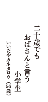 二十歳でも　おばさんと言う　小学生　（いいだやカネタロウ　56歳）