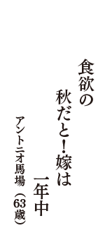 食欲の　秋だと！嫁は　一年中　（アントニオ馬場　63歳）