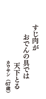 すじ肉が　おでんの具では　天下とる　（カワサン　67歳）