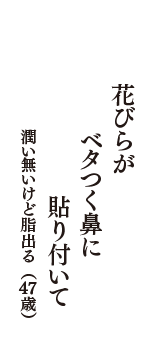 花びらが　ベタつく鼻に　貼り付いて　（潤い無いけど脂出る　47歳）