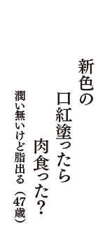 新色の　口紅塗ったら　肉食った？　（潤い無いけど脂出る　47歳）