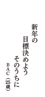 新年の　目標決めよう　そのうちに　（BAC　25歳）