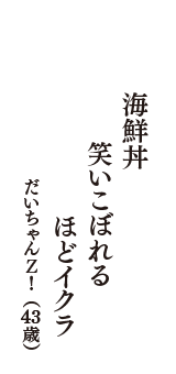 海鮮丼　笑いこぼれる　ほどイクラ　（だいちゃんＺ！　43歳）