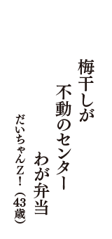 梅干しが　不動のセンター　わが弁当　（だいちゃんＺ！　43歳）